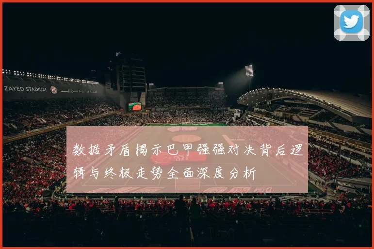 数据矛盾揭示巴甲强强对决背后逻辑与终极走势全面深度分析